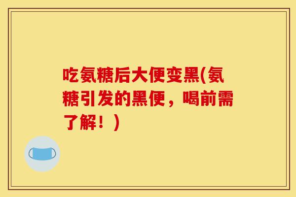 吃氨糖后大便变黑(氨糖引发的黑便，喝前需了解！)