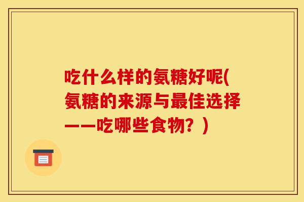 吃什么样的氨糖好呢(氨糖的来源与最佳选择——吃哪些食物？)