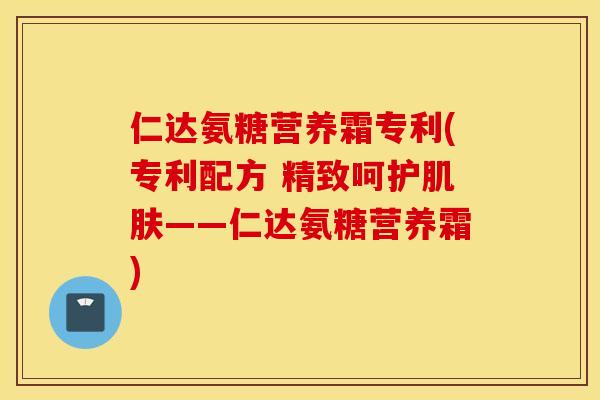 仁达氨糖营养霜专利(专利配方 精致呵护肌肤——仁达氨糖营养霜)