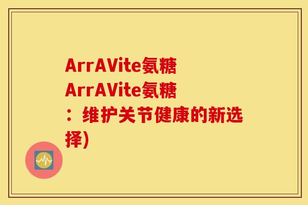 ArrAVite氨糖ArrAVite氨糖:维护关节健康的新选择) ArrAVite氨糖ArrAVite氨糖:维护关节健康的新选择)