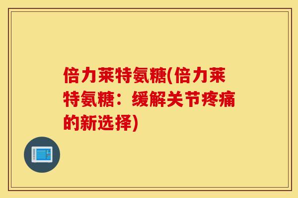 倍力莱特氨糖(倍力莱特氨糖：缓解关节疼痛的新选择)