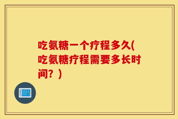 吃氨糖一个疗程多久(吃氨糖疗程需要多长时间？)