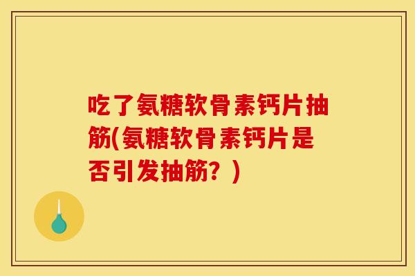 吃了氨糖软骨素钙片抽筋(氨糖软骨素钙片是否引发抽筋?) 吃了氨糖软骨素钙片抽筋(氨糖软骨素钙片是否引发抽筋?)