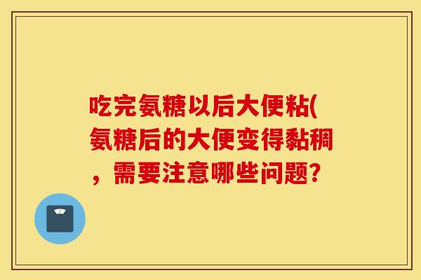 吃完氨糖以后大便粘(氨糖后的大便变得黏稠，需要注意哪些问题？