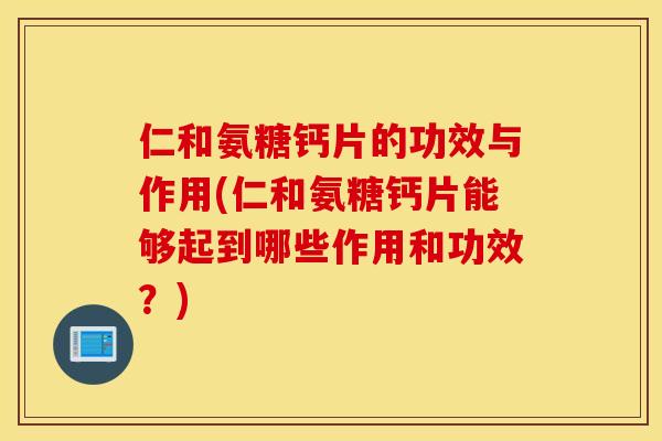 仁和氨糖钙片的功效与作用(仁和氨糖钙片能够起到哪些作用和功效？)