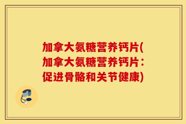 加拿大氨糖营养钙片(加拿大氨糖营养钙片：促进骨骼和关节健康)