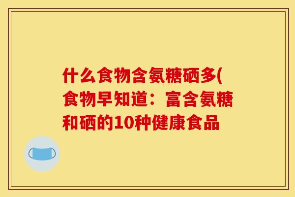 什么食物含氨糖硒多(食物早知道：富含氨糖和硒的10种健康食品