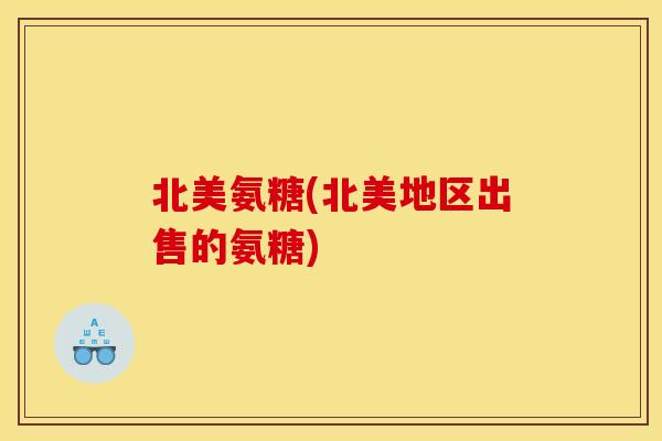 北美氨糖(北美地区出售的氨糖) 北美氨糖(北美地区出售的氨糖)