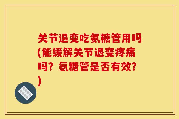 关节退变吃氨糖管用吗(能缓解关节退变疼痛吗？氨糖管是否有效？)