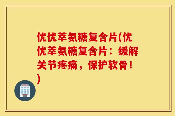 优优萃氨糖复合片(优优萃氨糖复合片：缓解关节疼痛，保护软骨！)