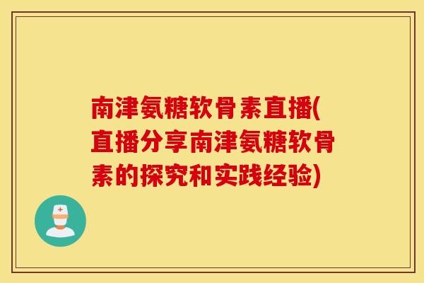 南津氨糖软骨素直播(直播分享南津氨糖软骨素的探究和实践经验)