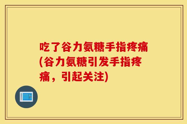 吃了谷力氨糖手指疼痛(谷力氨糖引发手指疼痛,引起关注) 吃了谷力氨糖手指疼痛(谷力氨糖引发手指疼痛,引起关注)