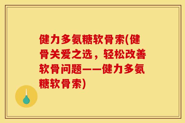 健力多氨糖软骨索(健骨关爱之选，轻松改善软骨问题——健力多氨糖软骨索)