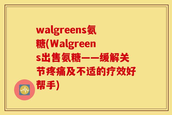 walgreens氨糖(Walgreens出售氨糖——缓解关节疼痛及不适的疗效好帮手)
