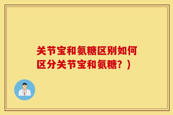 关节宝和氨糖区别如何区分关节宝和氨糖？)