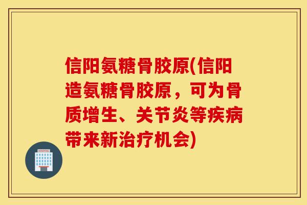 信阳氨糖骨胶原(信阳造氨糖骨胶原，可为骨质增生、关节炎等疾病带来新治疗机会)