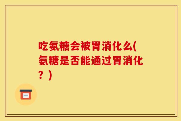 吃氨糖会被胃消化么(氨糖是否能通过胃消化？)