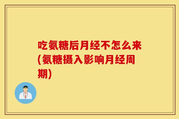 吃氨糖后月经不怎么来(氨糖摄入影响月经周期)