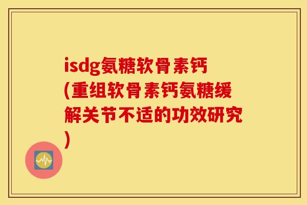 isdg氨糖软骨素钙(重组软骨素钙氨糖缓解关节不适的功效研究)