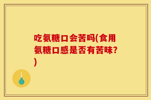 吃氨糖口会苦吗(食用氨糖口感是否有苦味?) 吃氨糖口会苦吗(食用氨糖口感是否有苦味?)