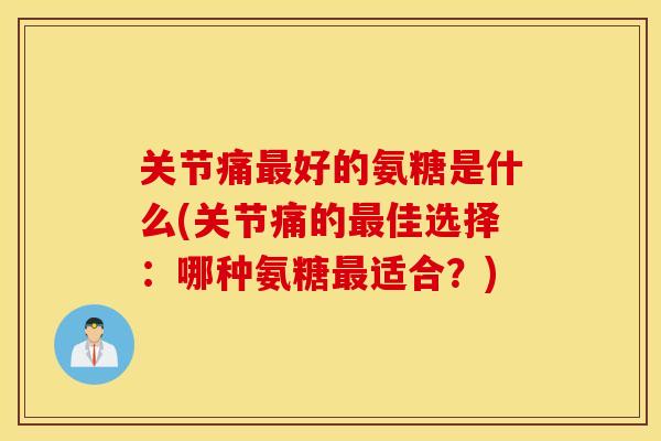 关节痛最好的氨糖是什么(关节痛的最佳选择：哪种氨糖最适合？)