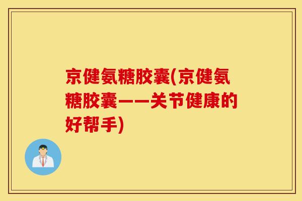 京健氨糖胶囊(京健氨糖胶囊——关节健康的好帮手)