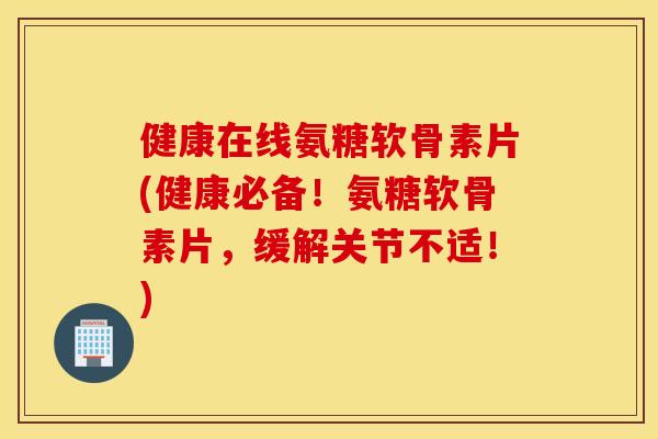 健康在线氨糖软骨素片(健康必备！氨糖软骨素片，缓解关节不适！)