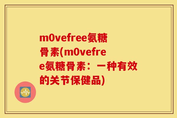m0vefree氨糖骨素(m0vefree氨糖骨素：一种有效的关节保健品)
