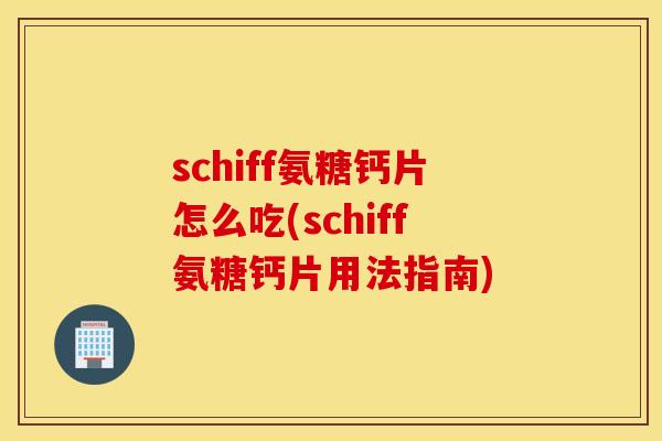 schiff氨糖钙片怎么吃(schiff氨糖钙片用法指南)