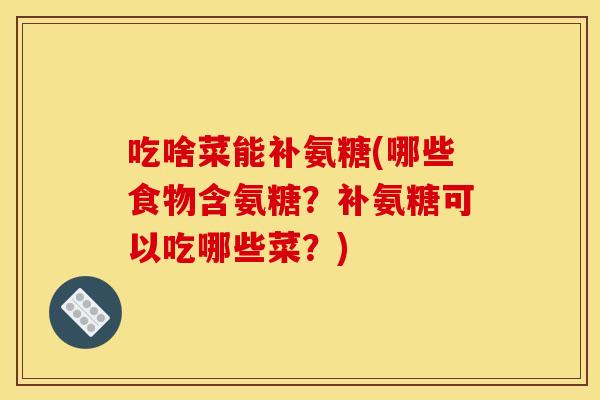 吃啥菜能补氨糖(哪些食物含氨糖？补氨糖可以吃哪些菜？)