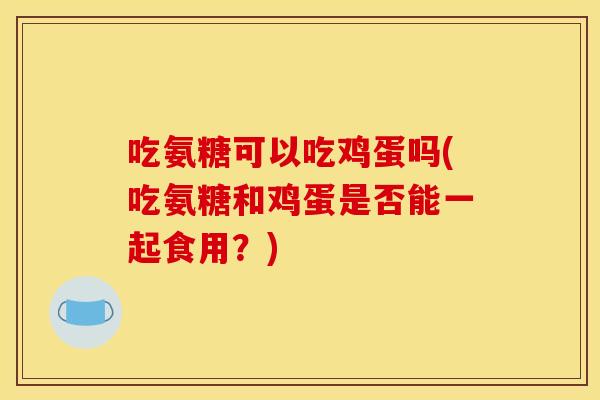 吃氨糖可以吃鸡蛋吗(吃氨糖和鸡蛋是否能一起食用？)