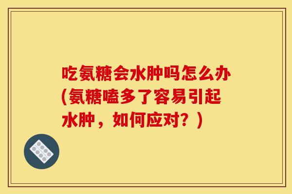 吃氨糖会水肿吗怎么办(氨糖嗑多了容易引起水肿，如何应对？)
