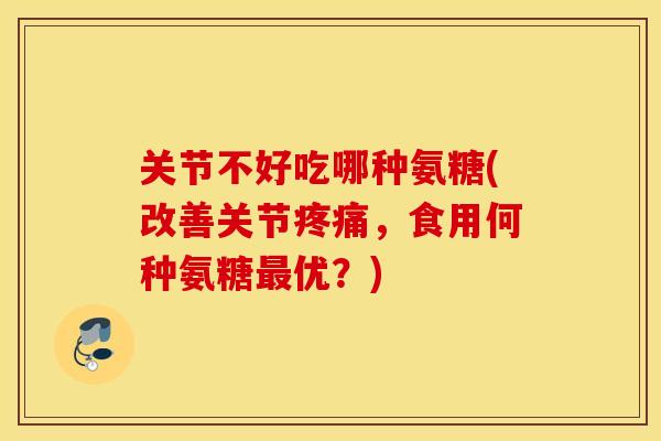 关节不好吃哪种氨糖(改善关节疼痛，食用何种氨糖最优？)