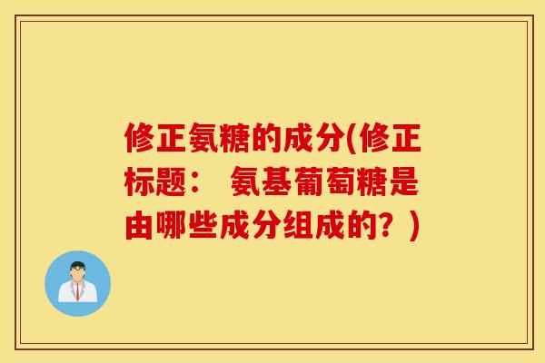 修正氨糖的成分(修正标题: 氨基葡萄糖是由哪些成分组成的?) 修正氨糖的成分(修正标题: 氨基葡萄糖是由哪些成分组成的?)