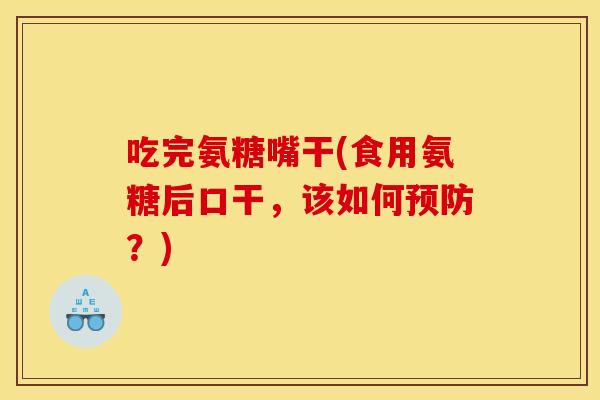 吃完氨糖嘴干(食用氨糖后口干，该如何预防？)