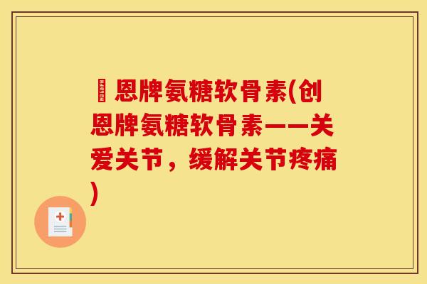 創恩牌氨糖软骨素(创恩牌氨糖软骨素——关爱关节，缓解关节疼痛)