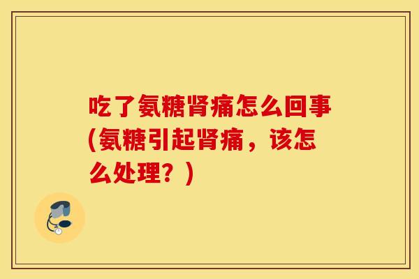 吃了氨糖肾痛怎么回事(氨糖引起肾痛，该怎么处理？)