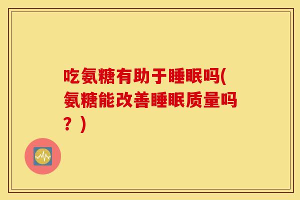 吃氨糖有助于睡眠吗(氨糖能改善睡眠质量吗？)