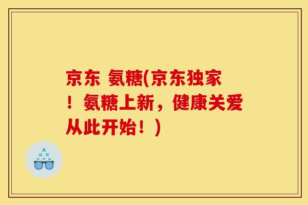 京东 氨糖(京东独家！氨糖上新，健康关爱从此开始！)
