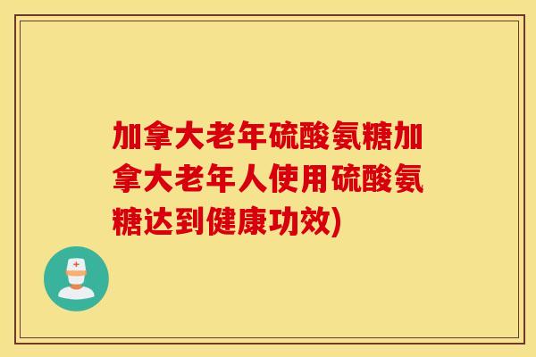加拿大老年硫酸氨糖加拿大老年人使用硫酸氨糖达到健康功效)