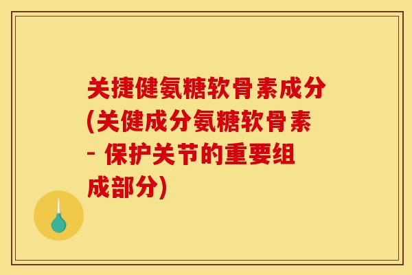 关捷健氨糖软骨素成分(关健成分氨糖软骨素- 保护关节的重要组成部分)