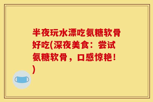 半夜玩水漂吃氨糖软骨好吃(深夜美食：尝试氨糖软骨，口感惊艳！)