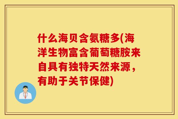 什么海贝含氨糖多(海洋生物富含葡萄糖胺来自具有独特天然来源,有助于关节保健) 什么海贝含氨糖多(海洋生物富含葡萄糖胺来自具有独特天然来源,有助于关节保健)