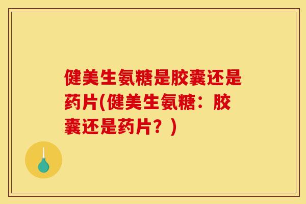 健美生氨糖是胶囊还是药片(健美生氨糖：胶囊还是药片？)