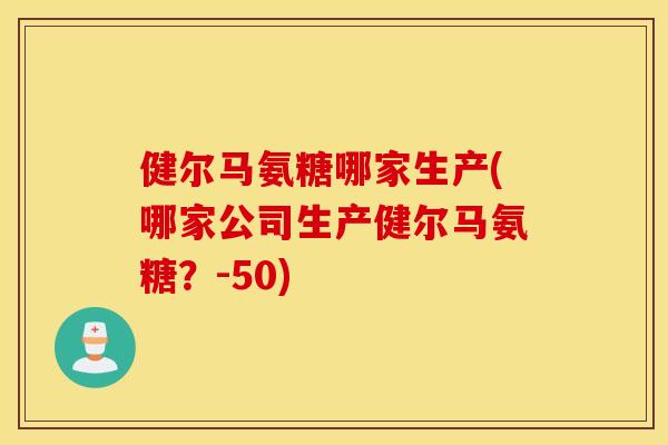 健尔马氨糖哪家生产(哪家公司生产健尔马氨糖？-50)