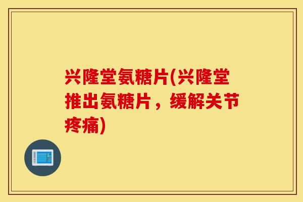 兴隆堂氨糖片(兴隆堂推出氨糖片，缓解关节疼痛)