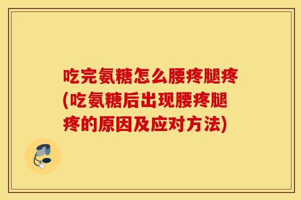 吃完氨糖怎么腰疼腿疼(吃氨糖后出现腰疼腿疼的原因及应对方法)