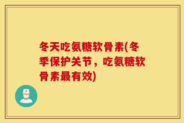 冬天吃氨糖软骨素(冬季保护关节，吃氨糖软骨素最有效)
