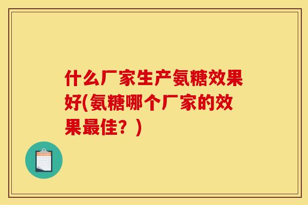 什么厂家生产氨糖效果好(氨糖哪个厂家的效果最佳？)
