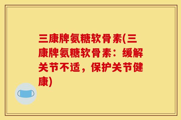 三康牌氨糖软骨素(三康牌氨糖软骨素：缓解关节不适，保护关节健康)
